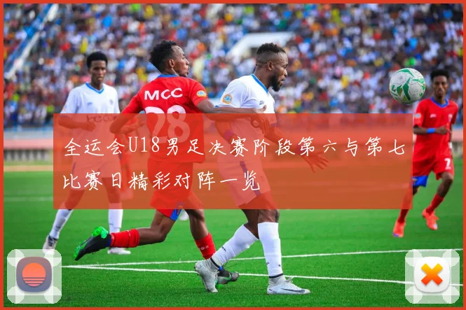 全运会U18男足决赛阶段第六与第七比赛日精彩对阵一览