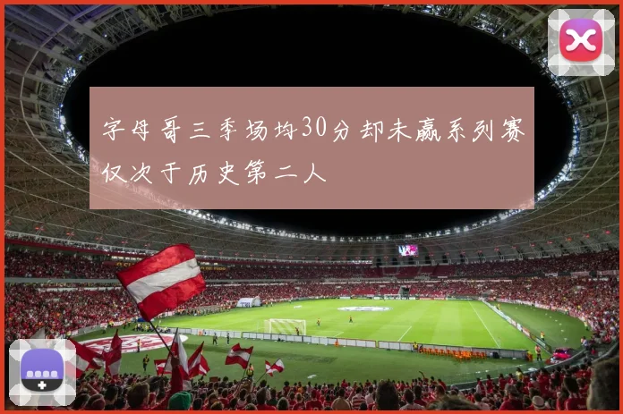字母哥三季场均30分却未赢系列赛仅次于历史第二人