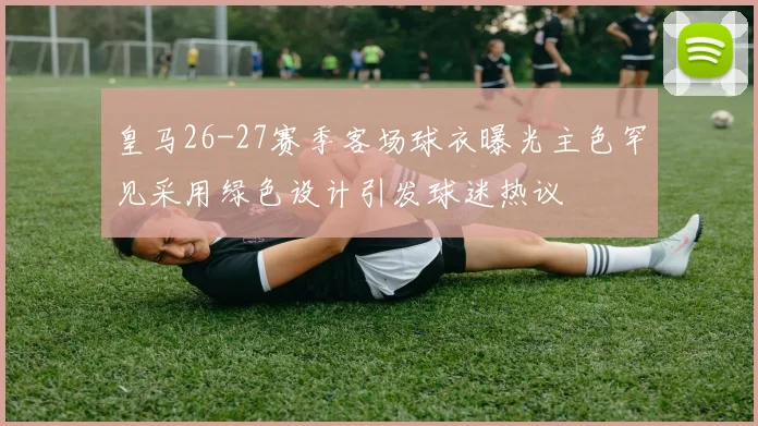 皇马26-27赛季客场球衣曝光主色罕见采用绿色设计引发球迷热议