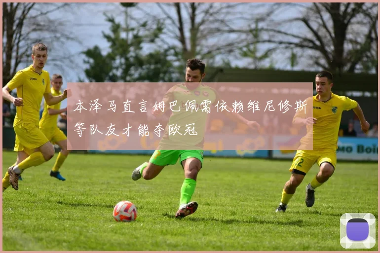 本泽马直言姆巴佩需依赖维尼修斯等队友才能夺欧冠