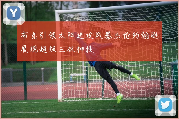 布克引领太阳进攻风暴杰伦约翰逊展现超级三双神技