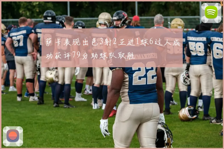 萨卡表现出色3射2正进1球6过人成功获评79分助球队取胜