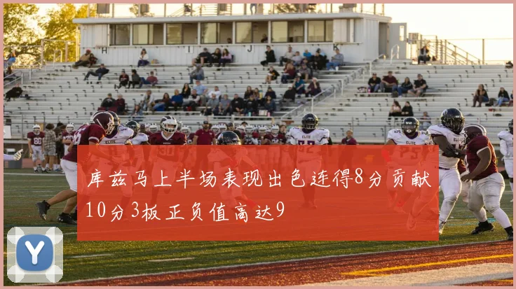 库兹马上半场表现出色连得8分贡献10分3板正负值高达9